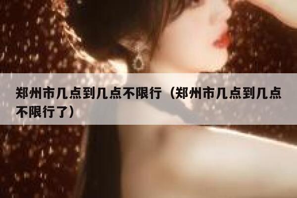 郑州市几点到几点不限行（郑州市几点到几点不限行了） 第1张