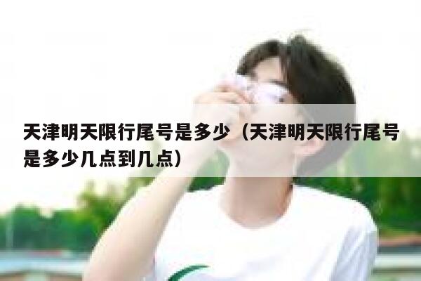 天津明天限行尾号是多少（天津明天限行尾号是多少几点到几点） 第1张