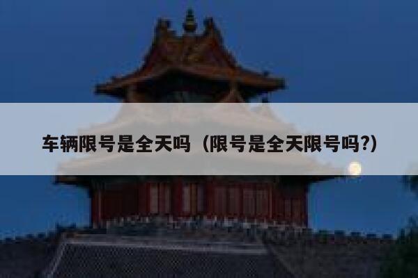 车辆限号是全天吗（限号是全天限号吗?） 第1张