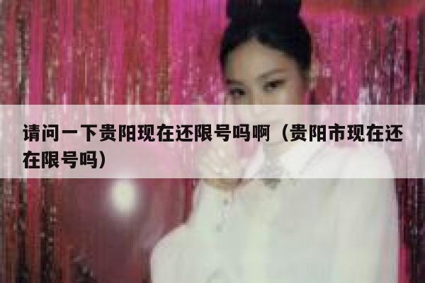 请问一下贵阳现在还限号吗啊（贵阳市现在还在限号吗） 第1张