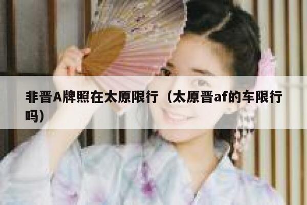 非晋A牌照在太原限行（太原晋af的车限行吗） 第1张