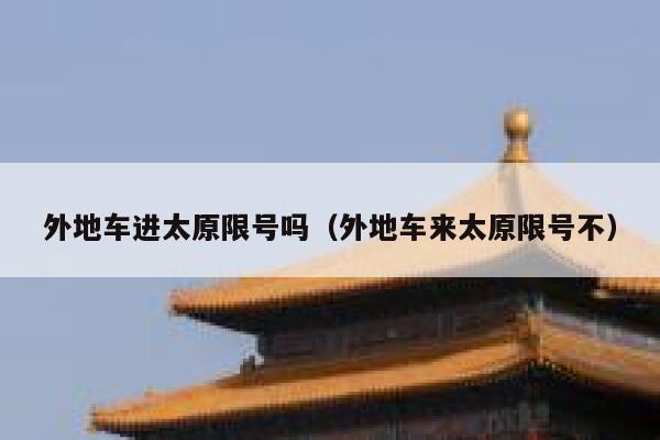 外地车进太原限号吗（外地车来太原限号不） 第1张