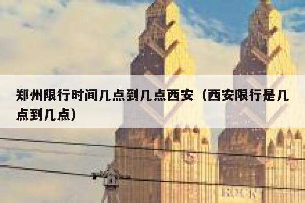 郑州限行时间几点到几点西安（西安限行是几点到几点） 第1张