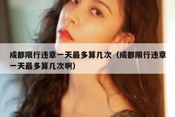 成都限行违章一天最多算几次（成都限行违章一天最多算几次啊） 第1张