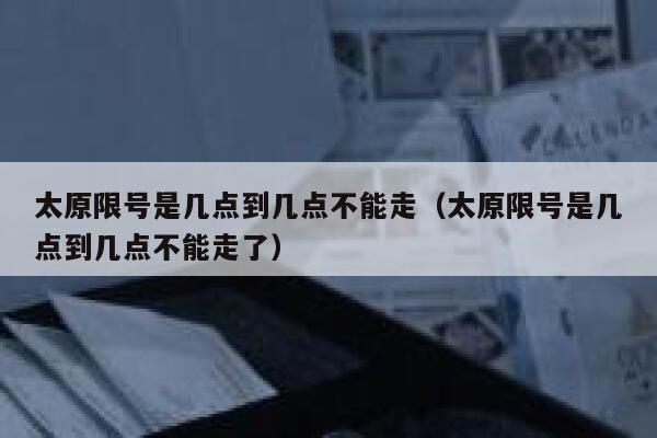 太原限号是几点到几点不能走（太原限号是几点到几点不能走了） 第1张
