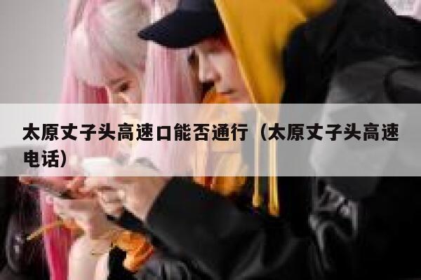 太原丈子头高速口能否通行（太原丈子头高速电话） 第1张