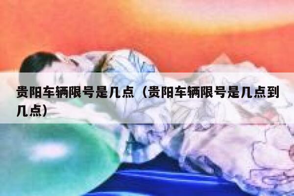 贵阳车辆限号是几点（贵阳车辆限号是几点到几点） 第1张
