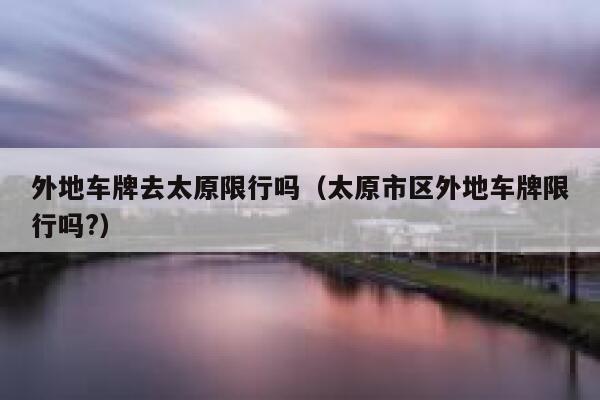 外地车牌去太原限行吗（太原市区外地车牌限行吗?） 第1张