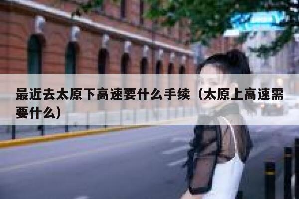 最近去太原下高速要什么手续（太原上高速需要什么） 第1张