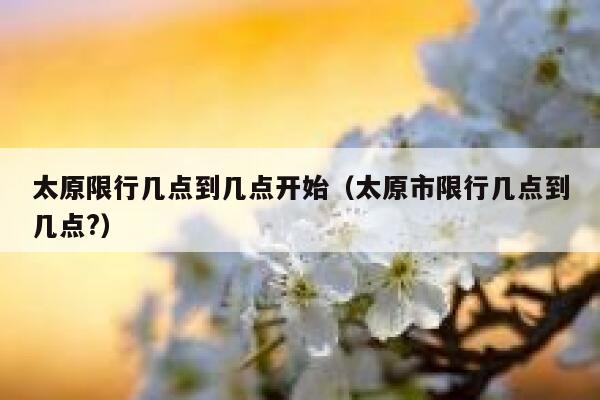 太原限行几点到几点开始（太原市限行几点到几点?） 第1张