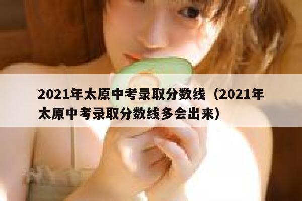 2021年太原中考录取分数线（2021年太原中考录取分数线多会出来） 第1张