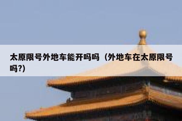 太原限号外地车能开吗吗（外地车在太原限号吗?） 第1张