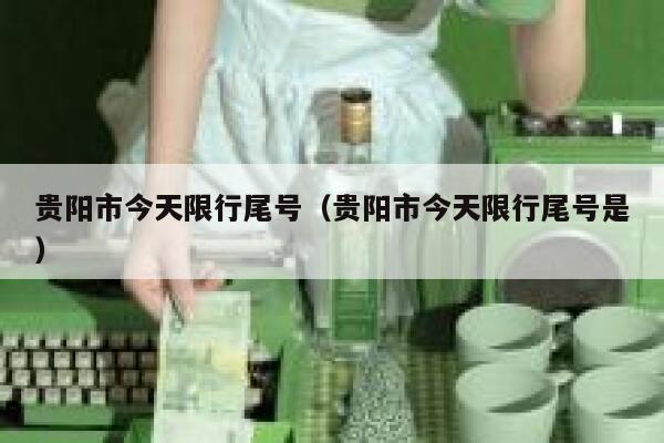 贵阳市今天限行尾号（贵阳市今天限行尾号是） 第1张