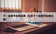 下一轮尾号轮换日期（北京下一轮尾号轮换日期）
