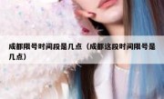 成都限号时间段是几点（成都这段时间限号是几点） 