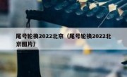 尾号轮换2022北京（尾号轮换2022北京图片） 
