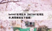bet007足球比分（BET007足球比分,再按规定往下操重） 