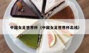 中国女足世界杯（中国女足世界杯出线） 