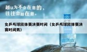 女乒乓球团体赛决赛时间（女乒乓球团体赛决赛时间男） 