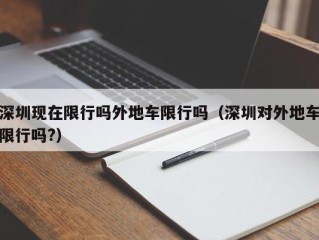 深圳现在限行吗外地车限行吗（深圳对外地车限行吗?）