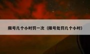 限号几个小时罚一次（限号处罚几个小时） 