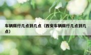 车辆限行几点到几点（西安车辆限行几点到几点） 