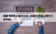 成都今天晚上限行几点（成都今天晚上限行几点开始）