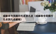 成都市今天限行几点到几点（成都市今天限行几点到几点解除）