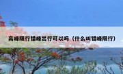 高峰限行错峰出行可以吗（什么叫错峰限行） 