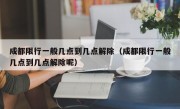 成都限行一般几点到几点解除（成都限行一般几点到几点解除呢）