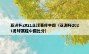 亚洲杯2021足球赛程中国（亚洲杯2021足球赛程中国比分） 