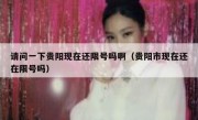 请问一下贵阳现在还限号吗啊（贵阳市现在还在限号吗）