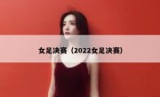 女足决赛（2022女足决赛） 