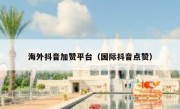 海外抖音加赞平台（国际抖音点赞） 