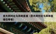 意大利对北马其顿直播（意大利对北马其顿直播在哪看） 