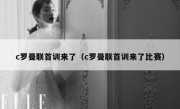 c罗曼联首训来了（c罗曼联首训来了比赛） 