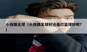 小孩踢足球（小孩踢足球好还是打篮球好呢?） 