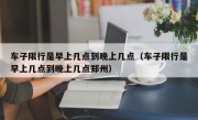 车子限行是早上几点到晚上几点（车子限行是早上几点到晚上几点郑州）