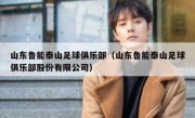 山东鲁能泰山足球俱乐部（山东鲁能泰山足球俱乐部股份有限公司） 