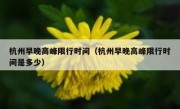 杭州早晚高峰限行时间（杭州早晚高峰限行时间是多少） 