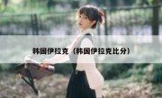 韩国伊拉克（韩国伊拉克比分） 