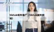 tiktok境外推广（tiktok国外网站） 