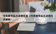 今天限号从几点到几点（今天限号从几点到几点解除）