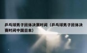 乒乓球男子团体决赛时间（乒乓球男子团体决赛时间中国日本） 