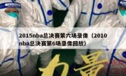 2015nba总决赛第六场录像（2010nba总决赛第6场录像回放） 