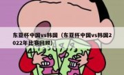东亚杯中国vs韩国（东亚杯中国vs韩国2022年比赛回顾） 