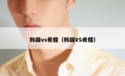 韩国vs希腊（韩国VS希腊） 