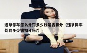 违章停车怎么处罚多少钱是否扣分（违章停车处罚多少钱扣分吗?） 