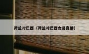 荷兰对巴西（荷兰对巴西女足直播） 