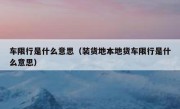 车限行是什么意思（装货地本地货车限行是什么意思） 